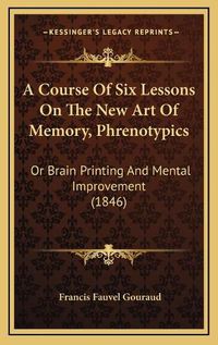 Cover image for A Course of Six Lessons on the New Art of Memory, Phrenotypics: Or Brain Printing and Mental Improvement (1846)