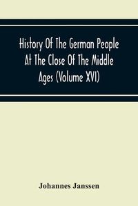 Cover image for History Of The German People At The Close Of The Middle Ages (Volume Xvi) General Moral And Religious Corruption-Imperial Legislation Against Witchcraft-Witch Persecution From The Time Of The Church Schism To The Last Third Of The Sixteenth Century