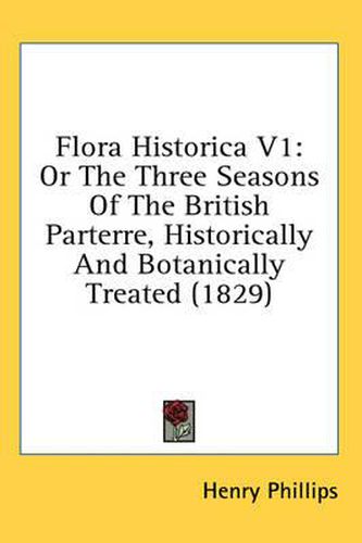 Cover image for Flora Historica V1: Or the Three Seasons of the British Parterre, Historically and Botanically Treated (1829)