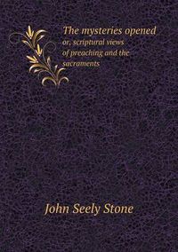 Cover image for The mysteries opened or, scriptural views of preaching and the sacraments