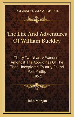 The Life and Adventures of William Buckley: Thirty-Two Years a Wanderer Amongst the Aborigines of the Then Unexplored Country Round Port Phillip (1852)