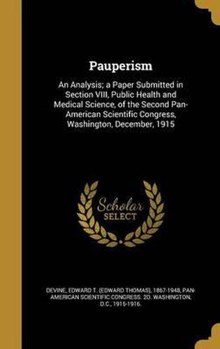 Cover image for Pauperism: An Analysis; A Paper Submitted in Section VIII, Public Health and Medical Science, of the Second Pan-American Scientific Congress, Washington, December, 1915