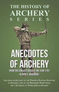 Cover image for Anecdotes of Archery - From The Earliest Ages to the Year 1791 - Including an Account of the Principle Existing Societies of Archers, Life of the Renowned Robin Hood, and a Glossary of Terms Used in Archery (History of Archery Series)