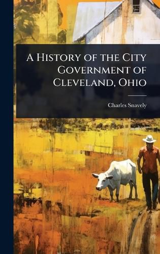 Cover image for A History of the City Government of Cleveland, Ohio