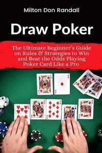 Cover image for Draw Poker: The Ultimate Beginner's Guide on Rules & Strategies to Win and Beat the Odds Playing Poker Card Like a Pro