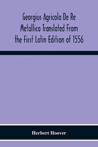 Cover image for Georgius Agricola De Re Metallica Translated From The First Latin Edition Of 1556 With Biographical Introduction, Annotations And Appendices Upon The Development Of Mining Methods, Metallurgical Processes, Geology, Mineralogy & Mining Law From The Earliest