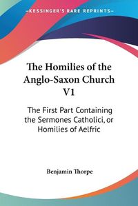 Cover image for The Homilies of the Anglo-Saxon Church V1: The First Part Containing the Sermones Catholici, or Homilies of Aelfric