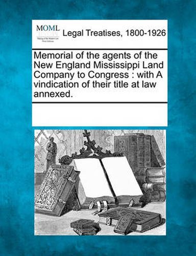 Cover image for Memorial of the Agents of the New England Mississippi Land Company to Congress: With a Vindication of Their Title at Law Annexed.