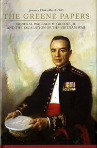 Cover image for The Greene Papers: General Wallace M. Greene Jr. and the Escalation of the Vietnam War, January 1964-March 1965