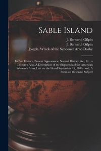 Cover image for Sable Island: Its Past History, Present Appearance, Natural History, &c., &c., a Lecture: Also, A Description of the Shipwreck of the American Schooner Arno, Lost on the Island September 19, 1846: and, A Poem on the Same Subject