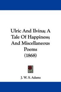 Cover image for Ulric and Ilvina; A Tale of Happiness; And Miscellaneous Poems (1868)