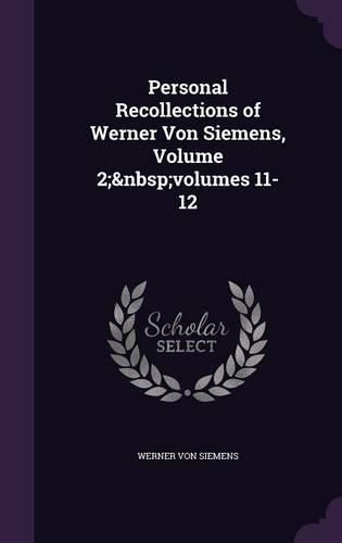 Cover image for Personal Recollections of Werner Von Siemens, Volume 2; Volumes 11-12