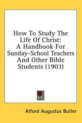 Cover image for How to Study the Life of Christ: A Handbook for Sunday-School Teachers and Other Bible Students (1903)