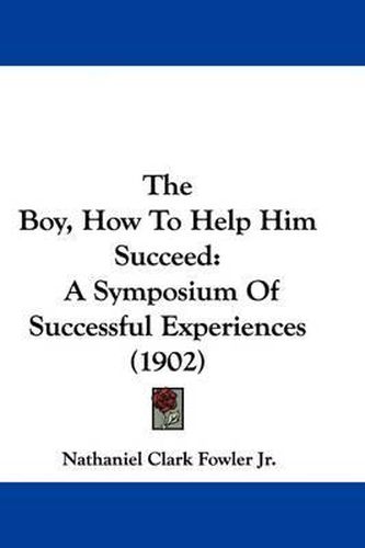 Cover image for The Boy, How to Help Him Succeed: A Symposium of Successful Experiences (1902)