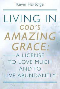 Cover image for Living in God's Amazing Grace: A License to Love Much and to Live Abundantly: A License to Love Much and to Live Abundantly