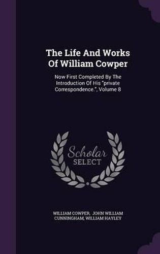 Cover image for The Life and Works of William Cowper: Now First Completed by the Introduction of His Private Correspondence., Volume 8