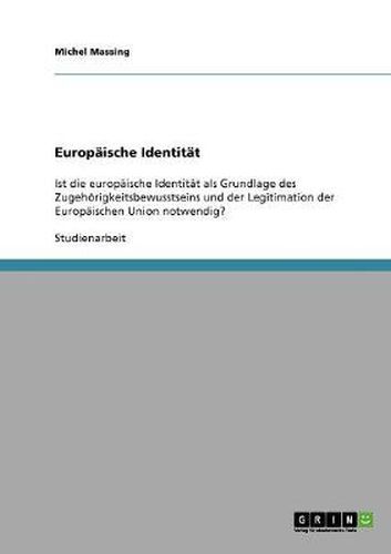 Cover image for Europaische Identitat: Ist die europaische Identitat als Grundlage des Zugehoerigkeitsbewusstseins und der Legitimation der Europaischen Union notwendig?