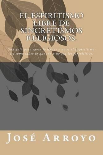 Cover image for El ESPIRITISMO libre de sincretismos religiosos.: Una guia para saber lo que es y no es el Espiritismo; asi como saber lo que son y no son los espiritistas.