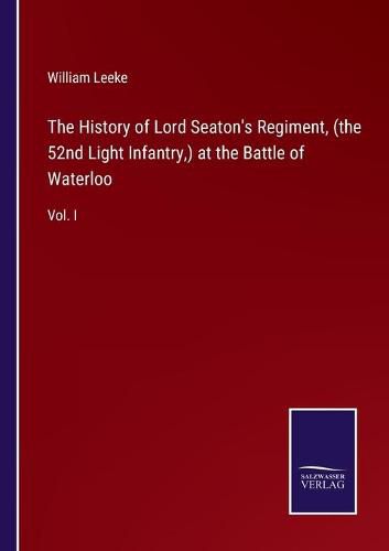 The History of Lord Seaton's Regiment, (the 52nd Light Infantry, ) at the Battle of Waterloo: Vol. I