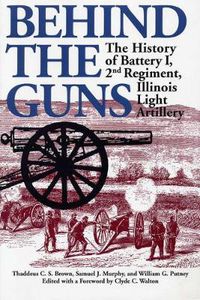 Cover image for Behind the Guns: The History of Battery I, 2nd Regiment, Illinois Light Artillery