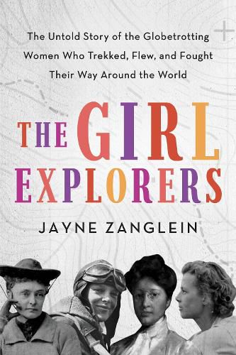 Cover image for The Girl Explorers: The Untold Story of the Globetrotting Women Who Trekked, Flew, and Fought Their Way Around the World