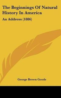 Cover image for The Beginnings of Natural History in America: An Address (1886)