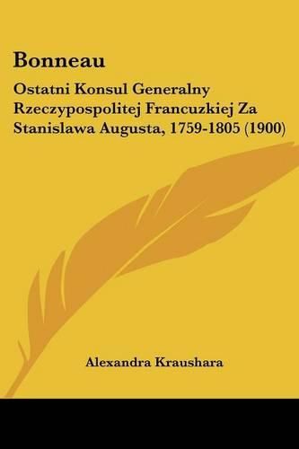 Cover image for Bonneau: Ostatni Konsul Generalny Rzeczypospolitej Francuzkiej Za Stanislawa Augusta, 1759-1805 (1900)