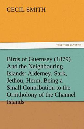 Cover image for Birds of Guernsey (1879) and the Neighbouring Islands: Alderney, Sark, Jethou, Herm, Being a Small Contribution to the Ornitholony of the Channel Isla