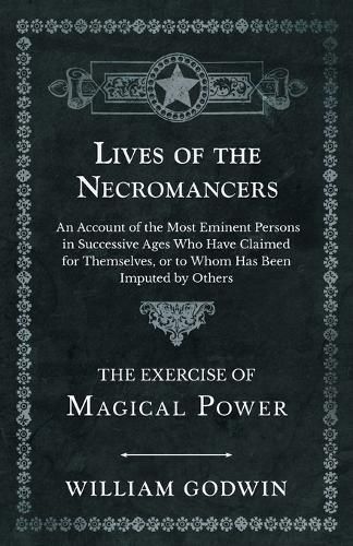 Cover image for Lives of the Necromancers - An Account of the Most Eminent Persons in Successive Ages Who Have Claimed for Themselves, or to Whom Has Been Imputed by Others - The Exercise of Magical Power