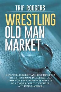 Cover image for Wrestling Old Man Market: Real world insight and best practices to institutional investing told through the experiences and wit of a former college wrestler and hedge fund manager.