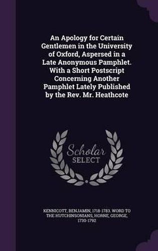 Cover image for An Apology for Certain Gentlemen in the University of Oxford, Aspersed in a Late Anonymous Pamphlet. with a Short PostScript Concerning Another Pamphlet Lately Published by the REV. Mr. Heathcote