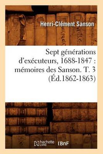 Sept Generations d'Executeurs, 1688-1847: Memoires Des Sanson. T. 3 (Ed.1862-1863)