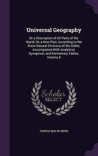 Cover image for Universal Geography: Or a Description of All Parts of the World, on a New Plan, According to the Great Natural Divisions of the Globe; Accompanied with Analytical, Synoptical, and Elementary Tables, Volume 5