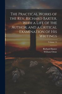 Cover image for The Practical Works of the Rev. Richard Baxter, With a Life of the Author, and a Critical Examination of his Writings; Volume 14