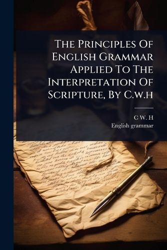 Cover image for The Principles Of English Grammar Applied To The Interpretation Of Scripture, By C.w.h