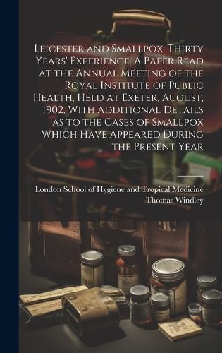 Cover image for Leicester and Smallpox. Thirty Years' Experience. A Paper Read at the Annual Meeting of the Royal Institute of Public Health, Held at Exeter, August, 1902, With Additional Details as to the Cases of Smallpox Which Have Appeared During the Present Year
