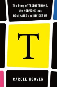 Cover image for T: The Story of Testosterone, the Hormone That Dominates and Divides Us