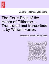 Cover image for The Court Rolls of the Honor of Clitheroe ... Translated and Transcribed ... by William Farrer.