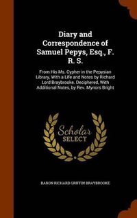 Cover image for Diary and Correspondence of Samuel Pepys, Esq., F. R. S.: From His Ms. Cypher in the Pepysian Library, with a Life and Notes by Richard Lord Braybrooke. Deciphered, with Additional Notes, by REV. Mynors Bright