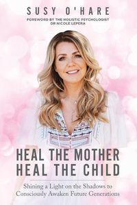 Cover image for Heal The Mother, Heal The Child: Shining a Light on the Shadows to Consciously Awaken Future Generations