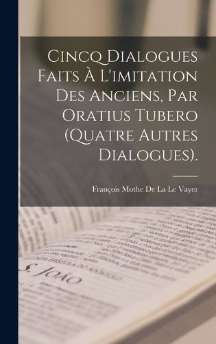 Cover image for Cincq Dialogues Faits A L'imitation Des Anciens, Par Oratius Tubero (Quatre Autres Dialogues).