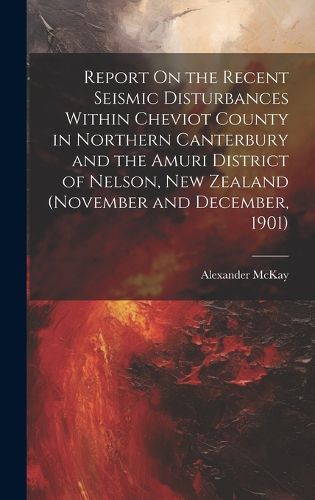 Cover image for Report On the Recent Seismic Disturbances Within Cheviot County in Northern Canterbury and the Amuri District of Nelson, New Zealand (November and December, 1901)