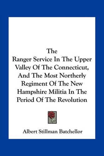 The Ranger Service in the Upper Valley of the Connecticut, and the Most Northerly Regiment of the New Hampshire Militia in the Period of the Revolution