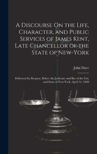 Cover image for A Discourse On the Life, Character, and Public Services of James Kent, Late Chancellor of the State of New-York