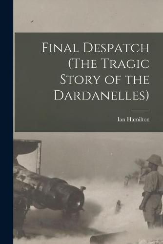 Cover image for Final Despatch (The Tragic Story of the Dardanelles)