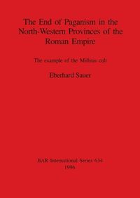 Cover image for The End of Paganism in the North-Western Provinces of the Roman Empire: The example of the Mithras cult