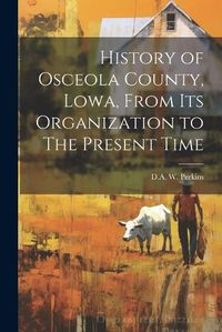 Cover image for History of Osceola County, Lowa, From its Organization to The Present Time