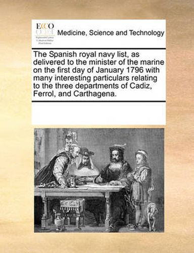 Cover image for The Spanish Royal Navy List, as Delivered to the Minister of the Marine on the First Day of January 1796 with Many Interesting Particulars Relating to the Three Departments of Cadiz, Ferrol, and Carthagena.