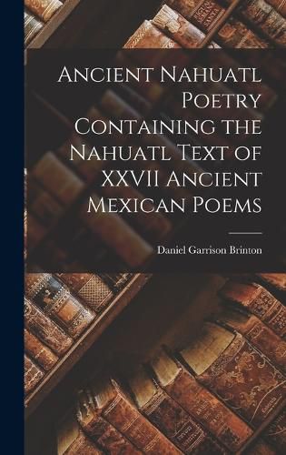 Ancient Nahuatl Poetry Containing the Nahuatl Text of XXVII Ancient Mexican Poems