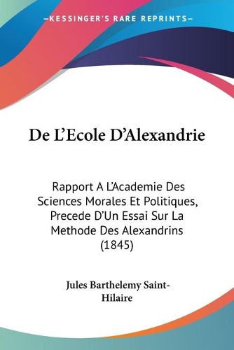 Cover image for de L'Ecole D'Alexandrie: Rapport A L'Academie Des Sciences Morales Et Politiques, Precede D'Un Essai Sur La Methode Des Alexandrins (1845)